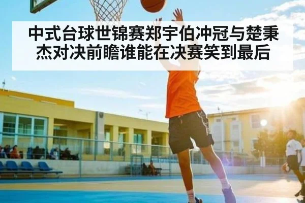 中式台球世锦赛郑宇伯冲冠与楚秉杰对决前瞻谁能在决赛笑到最后