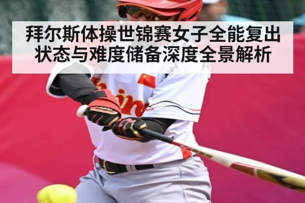 拜尔斯体操世锦赛女子全能复出状态与难度储备深度全景解析