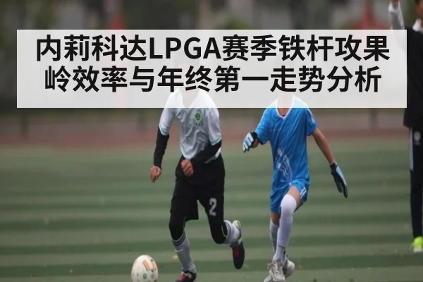 内莉科达LPGA赛季铁杆攻果岭效率与年终第一走势分析