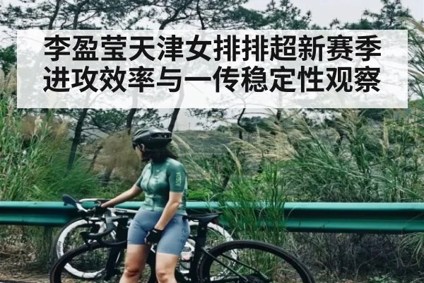 李盈莹天津女排排超新赛季进攻效率与一传稳定性观察