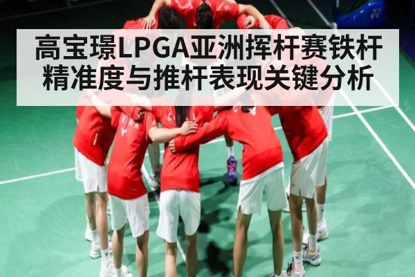 高宝璟LPGA亚洲挥杆赛铁杆精准度与推杆表现关键分析