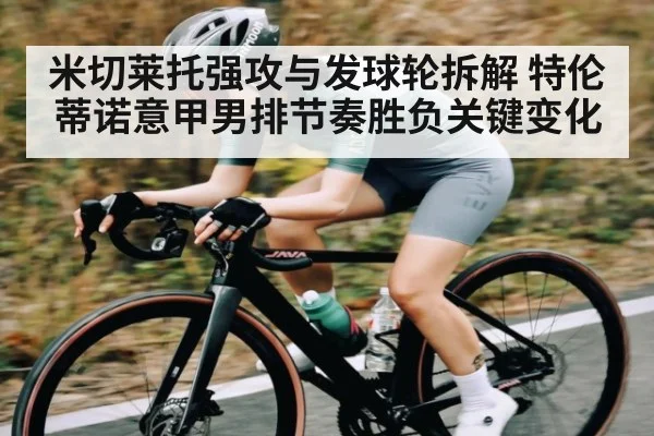 米切莱托强攻与发球轮拆解 特伦蒂诺意甲男排节奏胜负关键变化