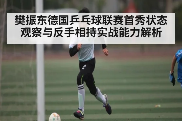 樊振东德国乒乓球联赛首秀状态观察与反手相持实战能力解析